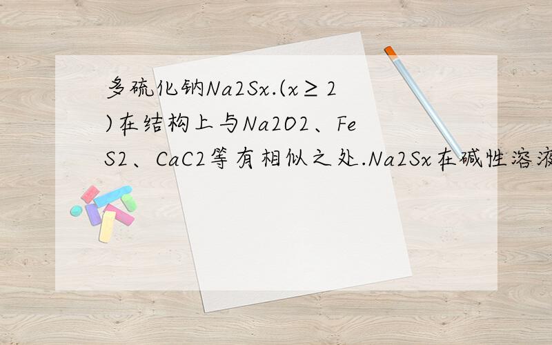 多硫化钠Na2Sx.(x≥2)在结构上与Na2O2、FeS2、CaC2等有相似之处.Na2Sx在碱性溶液中可被NaCl0氧化为Na2SO4,两NaCl0被还原为NaCl,反应中Na2Sx与NaCl0的物质的量之比为l：16,则x值是?(Sx)2- →x(SO4)2- 失去电子