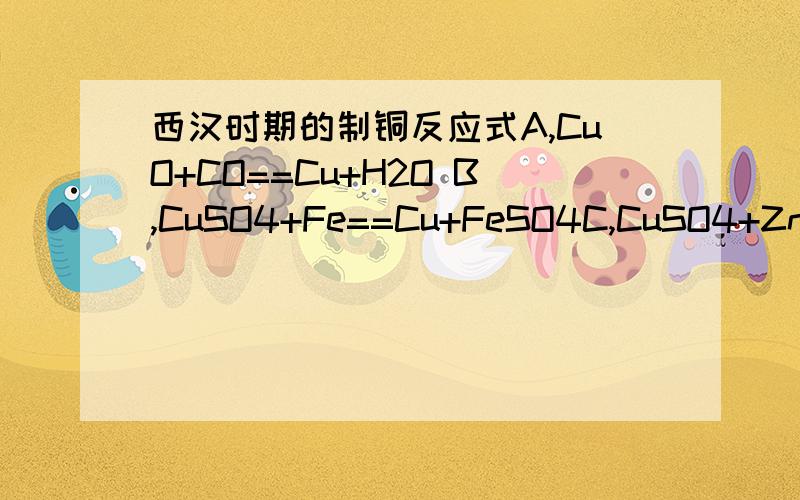 西汉时期的制铜反应式A,CuO+CO==Cu+H2O B,CuSO4+Fe==Cu+FeSO4C,CuSO4+Zn==Cu+ZnSO4
