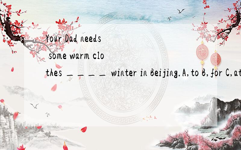 Your Dad needs some warm clothes ____ winter in Beijing.A,to B,for C,at