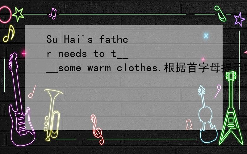 Su Hai's father needs to t____some warm clothes.根据首字母提示填写单词.