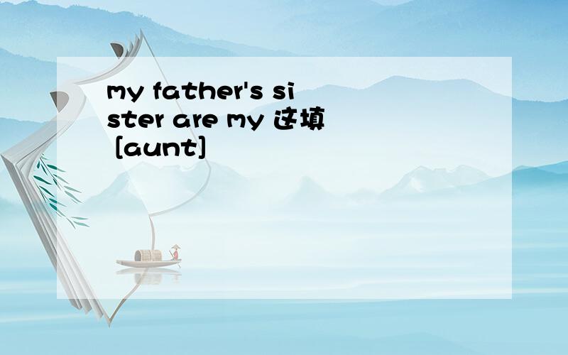 my father's sister are my 这填 [aunt]