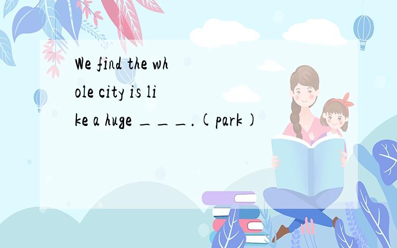 We find the whole city is like a huge ___.(park)