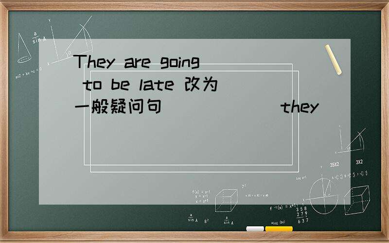 They are going to be late 改为一般疑问句______ they________ _________ _______ ______late?