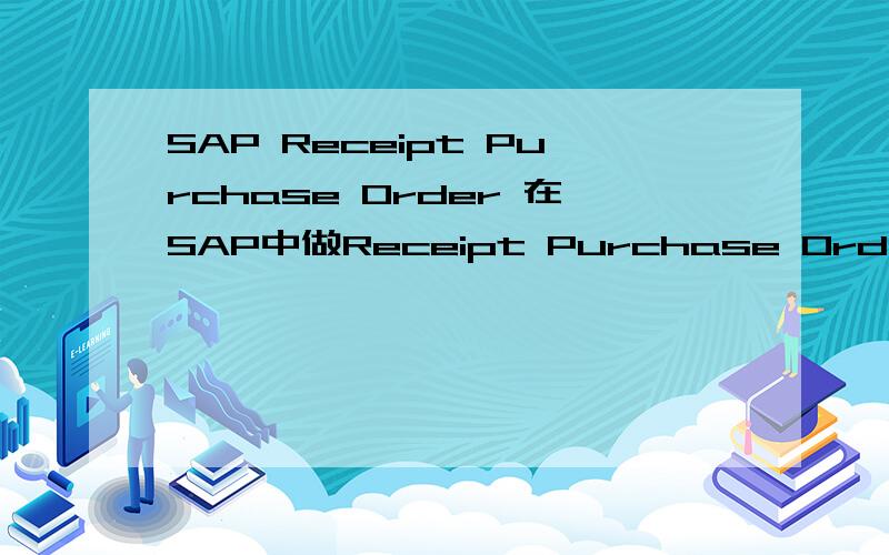SAP Receipt Purchase Order 在SAP中做Receipt Purchase Order中 输入Purchase Order Number 总显示不存在!请问为什么~到底哪一步出现问题了!
