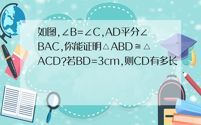 如图,∠B=∠C,AD平分∠BAC,你能证明△ABD≌△ACD?若BD=3cm,则CD有多长