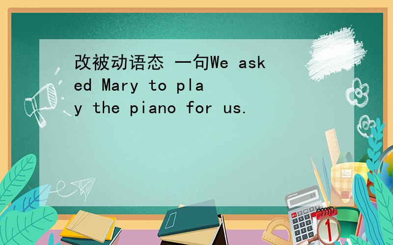 改被动语态 一句We asked Mary to play the piano for us.