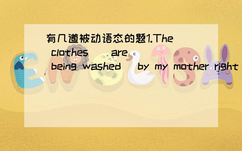 有几道被动语态的题1.The clothes （ are being washed ）by my mother right now.（wash）我觉得是was washed2.——he——the business letters?Yes ,they ————（答案为D）我觉得是cA Has ,written,are writtenB Is ,written,ar