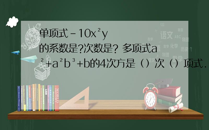 单项式-10x²y的系数是?次数是? 多项式a²+a²b³+b的4次方是（）次（）项式.