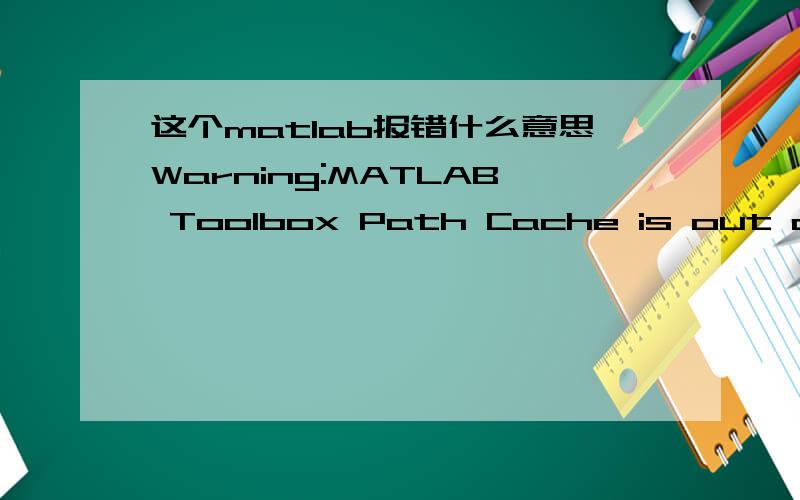 这个matlab报错什么意思Warning:MATLAB Toolbox Path Cache is out of date and is not being used.Type 'help toolbox_path_cache' for more info