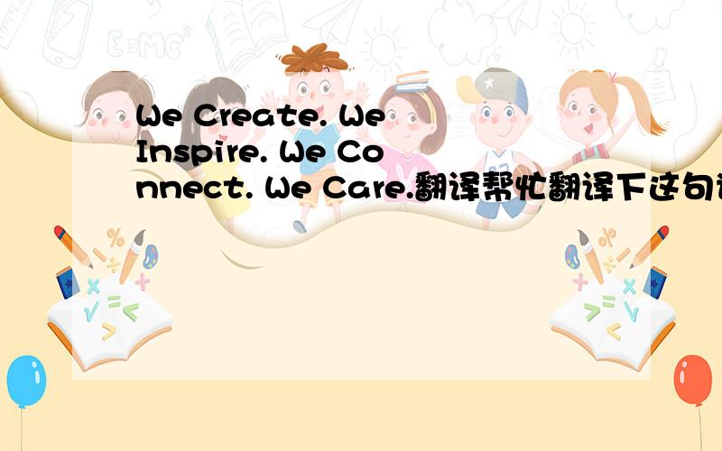 We Create. We Inspire. We Connect. We Care.翻译帮忙翻译下这句谢谢