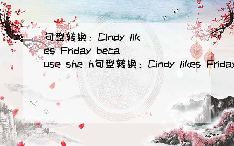 句型转换：Cindy likes Friday because she h句型转换：Cindy likes Friday because she has music.(提问)( )( )Cindy like Friday