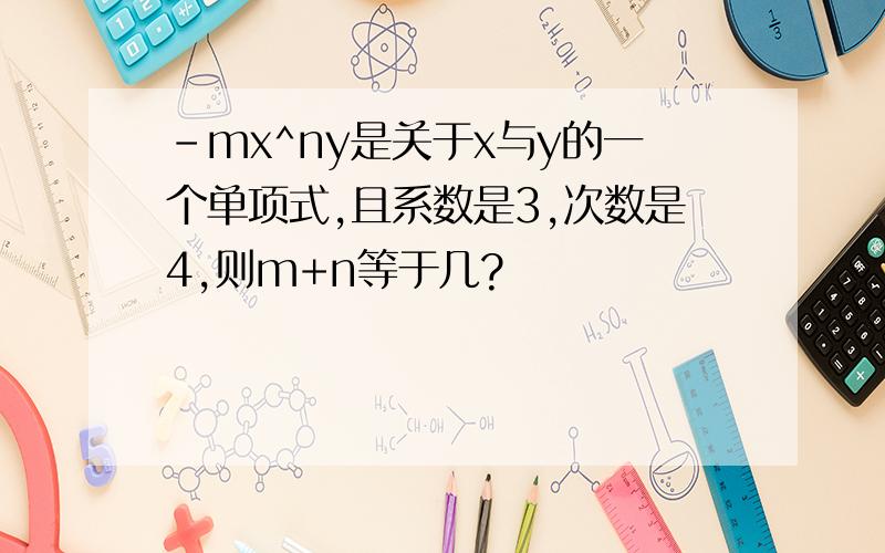 -mx^ny是关于x与y的一个单项式,且系数是3,次数是4,则m+n等于几?