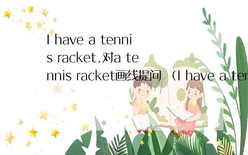 I have a tennis racket.对a tennis racket画线提问 （I have a tennis racket.对a tennis racket画线提问（ ） （ ）you (