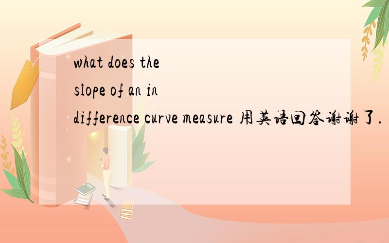 what does the slope of an indifference curve measure 用英语回答谢谢了.