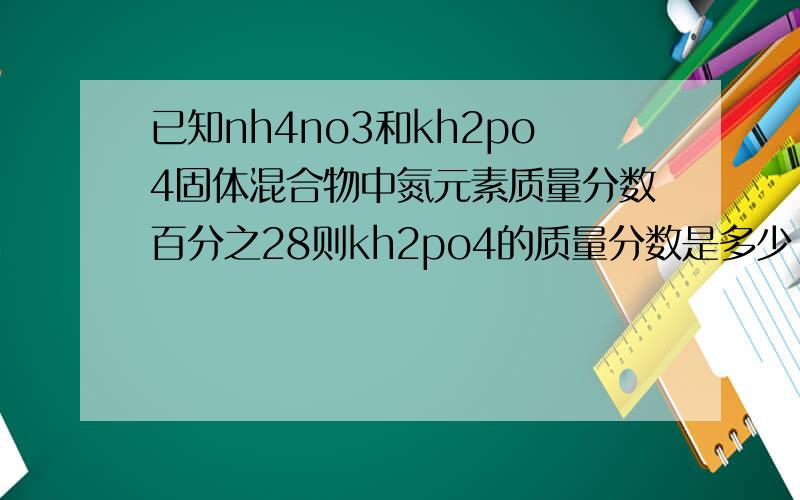 已知nh4no3和kh2po4固体混合物中氮元素质量分数百分之28则kh2po4的质量分数是多少