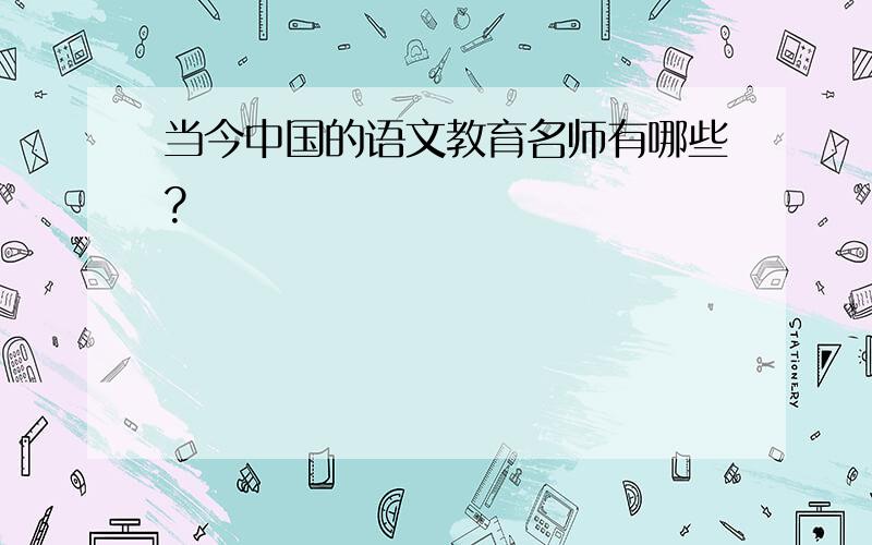 当今中国的语文教育名师有哪些?