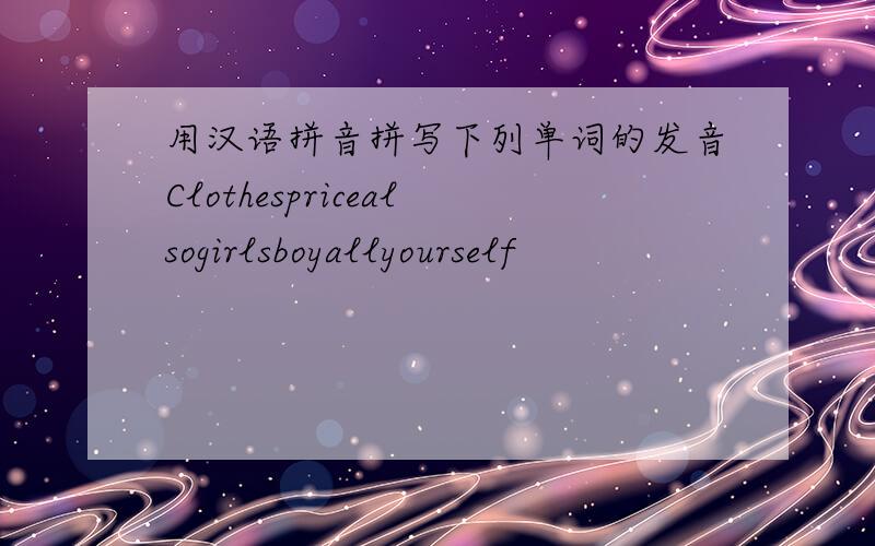 用汉语拼音拼写下列单词的发音Clothespricealsogirlsboyallyourself