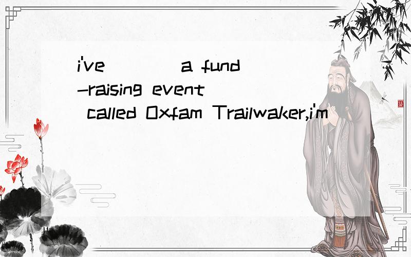 i've____a fund-raising event called Oxfam Trailwaker,i'm____ jioning it.heard from;thinking of / heard about;thinking of heard about;thinking over/ been heard;thinking about 怎么填.