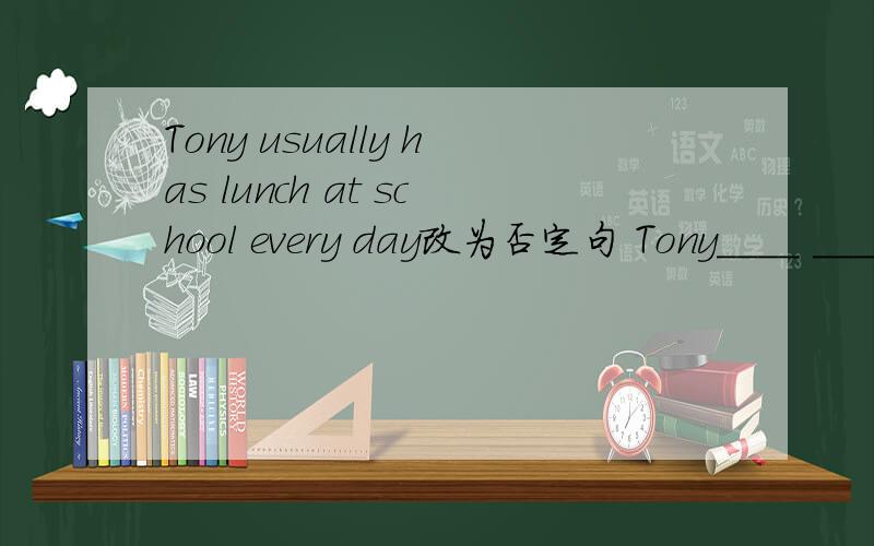 Tony usually has lunch at school every day改为否定句 Tony____ ____ lunch at school every daynever has 可以毛
