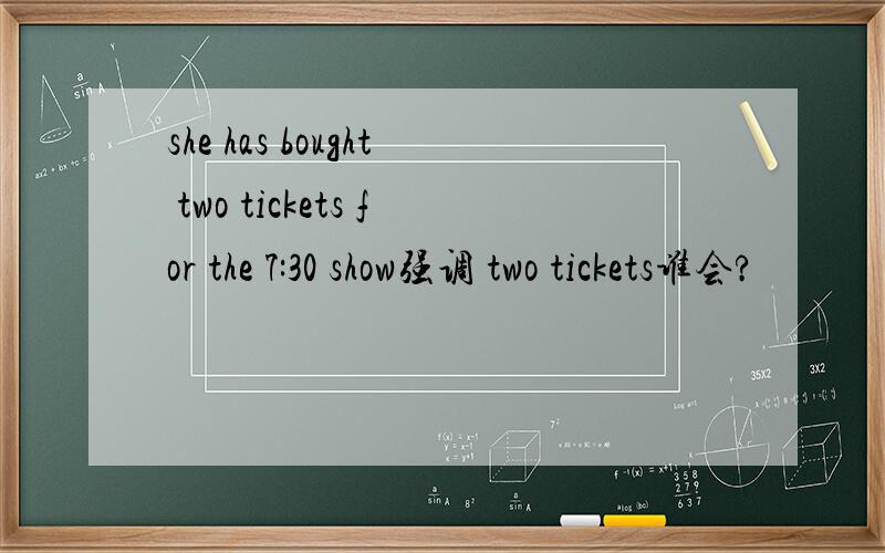 she has bought two tickets for the 7:30 show强调 two tickets谁会?