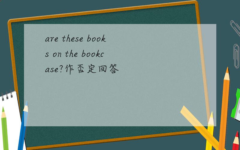 are these books on the bookcase?作否定回答