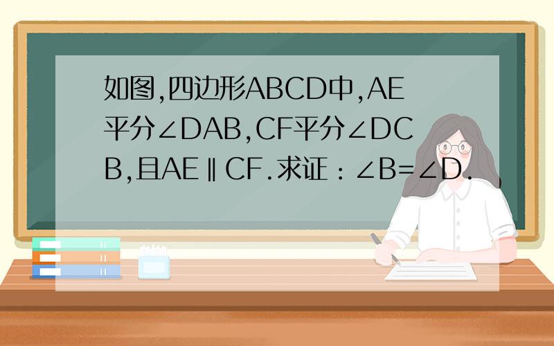 如图,四边形ABCD中,AE平分∠DAB,CF平分∠DCB,且AE‖CF.求证：∠B=∠D.