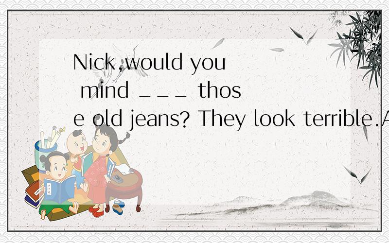 Nick,would you mind ___ those old jeans? They look terrible.A. not to wear   B.not wear C.wearing not   D.not wearing