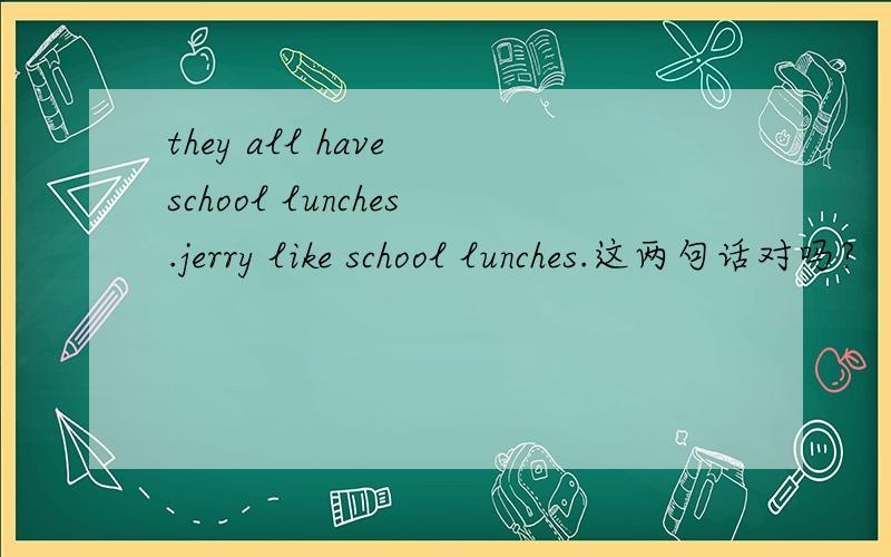 they all have school lunches.jerry like school lunches.这两句话对吗?