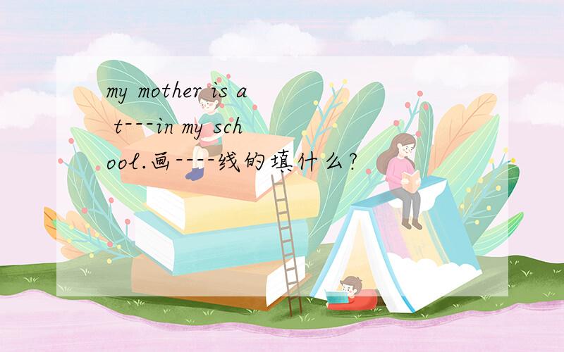 my mother is a t---in my school.画----线的填什么?