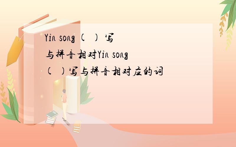 Yin song ( ) 写与拼音相对Yin song ( )写与拼音相对应的词