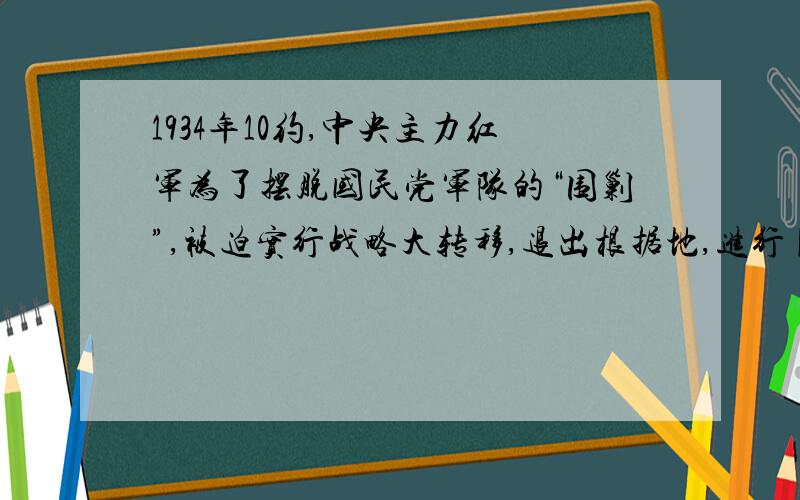 1934年10约,中央主力红军为了摆脱国民党军队的“围剿”,被迫实行战略大转移,退出根据地,进行【】.补充：于【】年【】月到达陕北.长征途中的【】和【】的战斗,激发了毛泽东的创作灵感,