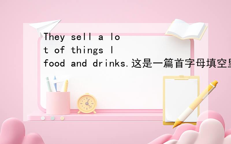 They sell a lot of things l food and drinks.这是一篇首字母填空里的一句,