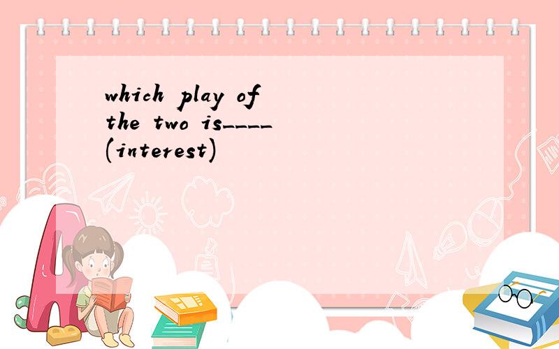 which play of the two is____(interest)