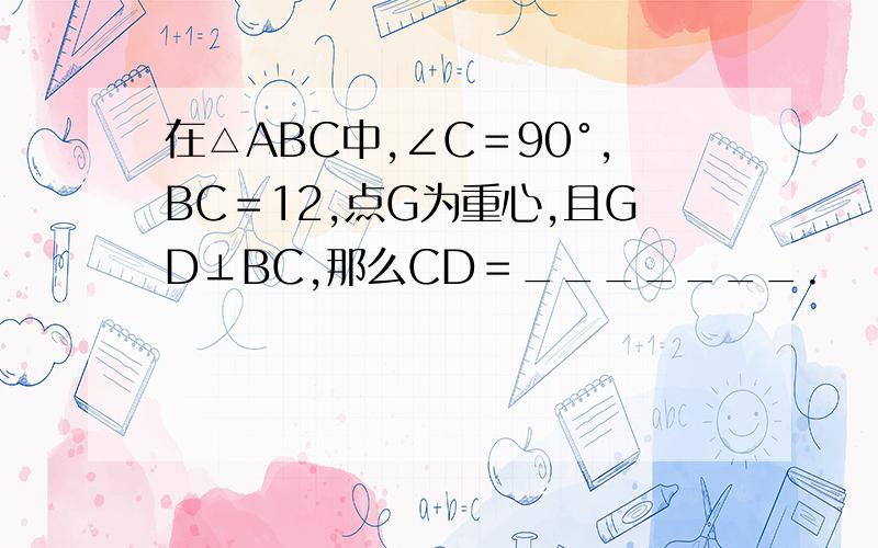 在△ABC中,∠C＝90°,BC＝12,点G为重心,且GD⊥BC,那么CD＝_______.