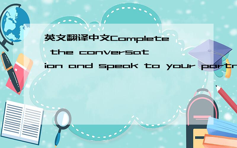 英文翻译中文Complete the conversation and speak to your partner