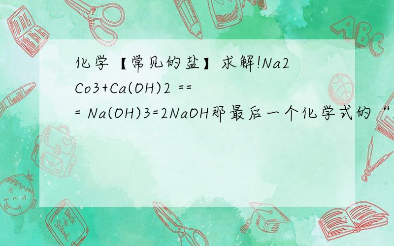 化学【常见的盐】求解!Na2Co3+Ca(OH)2 === Na(OH)3=2NaOH那最后一个化学式的“2NaOH