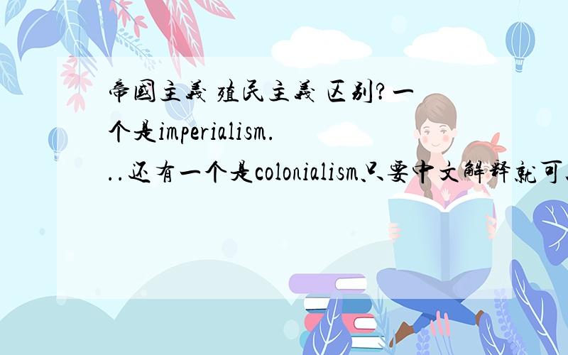 帝国主义 殖民主义 区别?一个是imperialism...还有一个是colonialism只要中文解释就可以了~