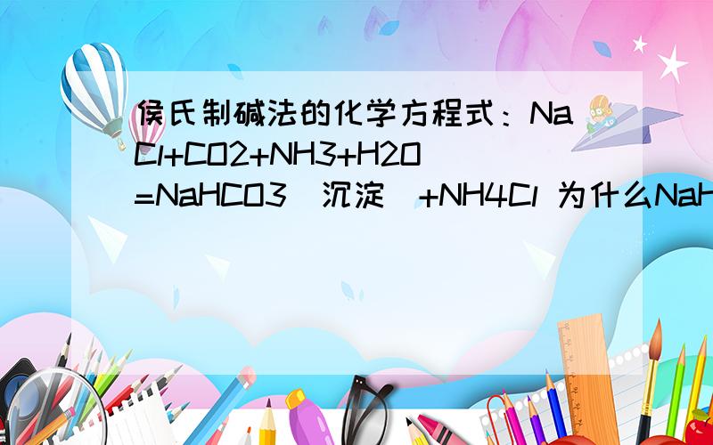 侯氏制碱法的化学方程式：NaCl+CO2+NH3+H2O=NaHCO3(沉淀)+NH4Cl 为什么NaHCO3是沉淀