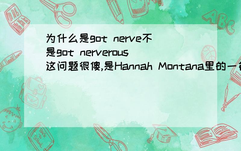 为什么是got nerve不是got nerverous这问题很傻,是Hannah Montana里的一首歌叫I got nerve.但是我已知想问这个问题o(∩_∩)o...get是连系动词,应该加形容词的,但是我查词性nerve是名词或动词,所以为什么