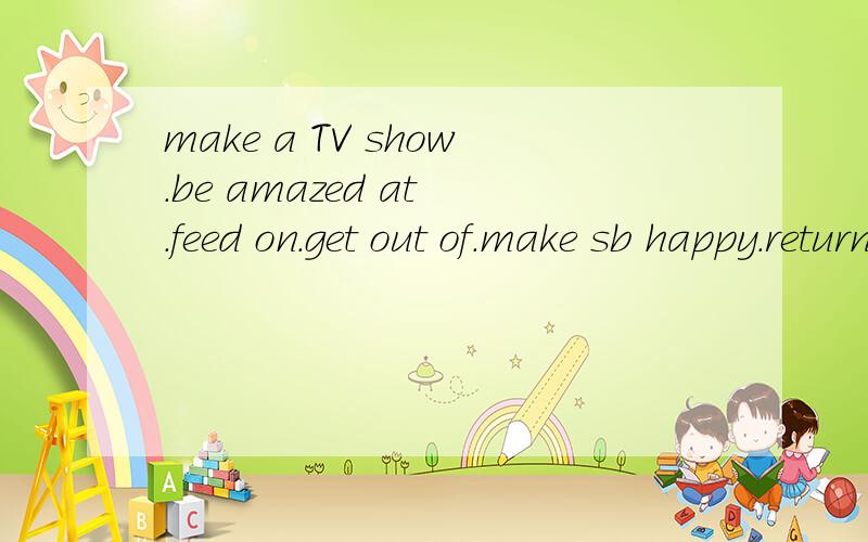 make a TV show.be amazed at .feed on.get out of.make sb happy.return sth to sb.try on 翻译