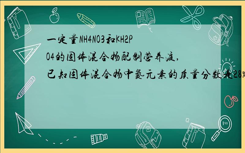 一定量NH4NO3和KH2PO4的固体混合物配制营养液,已知固体混合物中氮元素的质量分数是28%,KH2PO4的质量分数