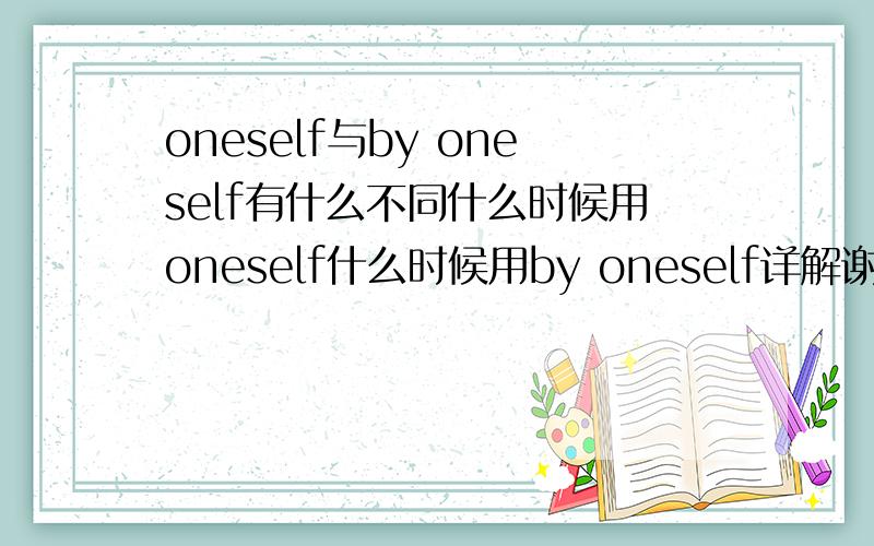 oneself与by oneself有什么不同什么时候用oneself什么时候用by oneself详解谢谢各位!3q