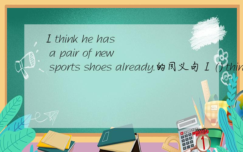 I think he has a pair of new sports shoes already.的同义句 I （） think he has a pair of new sports