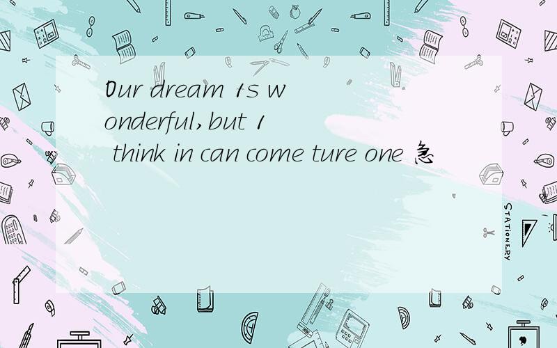 Our dream 1s wonderful,but 1 think in can come ture one 急