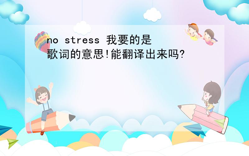 no stress 我要的是歌词的意思!能翻译出来吗?