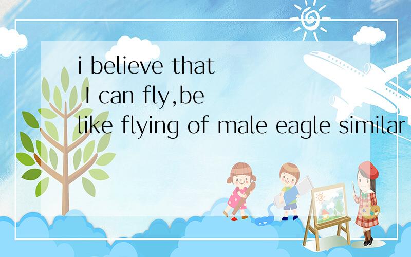 i believe that I can fly,be like flying of male eagle similar boundless as the sea and sky?上面这句英语单词是什么意思?