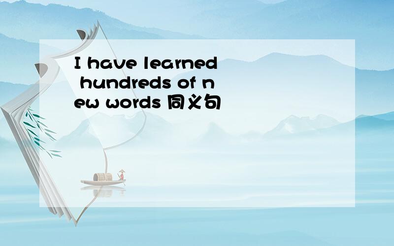I have learned hundreds of new words 同义句