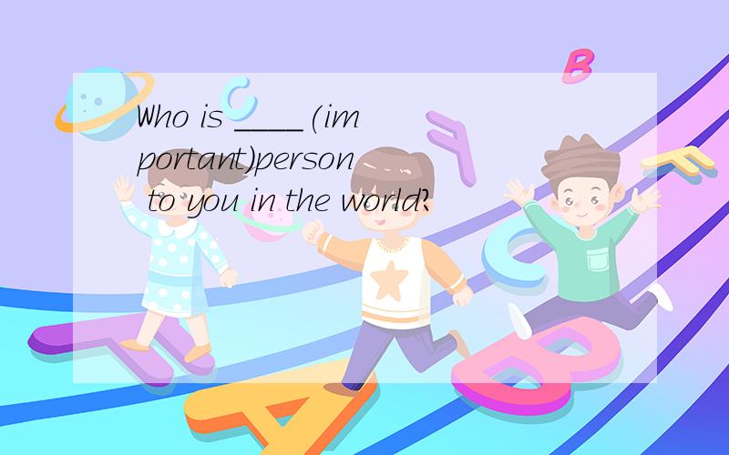 Who is ____(important)person to you in the world?