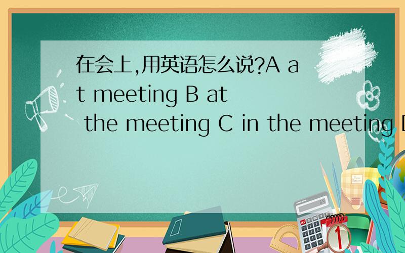 在会上,用英语怎么说?A at meeting B at the meeting C in the meeting D in meeting