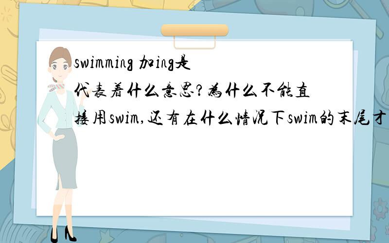 swimming 加ing是代表着什么意思?为什么不能直接用swim,还有在什么情况下swim的末尾才加ing?“She is swimming”说的是“她正在游泳”,那么“游泳是一向运动”那可不是说他正在进行时了吧.“The sw